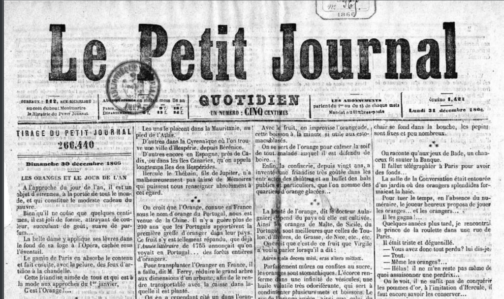 Le 31 décembre 1866, le Petit Journal fait sa une sur les oranges et le jour de l’an : 
« À l’approche du jour de l’an, il est un objet d’étrennes, à la portée de tout le monde, et qui constitue le modeste cadeau du pauvre. Bien qu’il ne coûte que quelques centimes, il est joli de forme, attrayant de couleur, succulant (sic) de goût, suave de parfum… La belle dame y applique ses lèvres dans le fond de sa loge à l’Opéra, cachée sous l’éventail. Le gamin de Paris en absorbe le contenu et fait ensuite, avec la pelure, des feux d’artifice à la chandelle ». Cette friandise aimée de tous est l’orange ! Ce « fruit plébéien », commet dit le journal, s’inscrit dans la longue histoire de Noël et de celle des cadeaux.